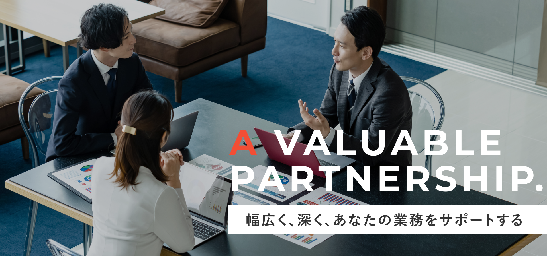 A valuable partnership. 幅広く、深く、あなたの業務をサポートする