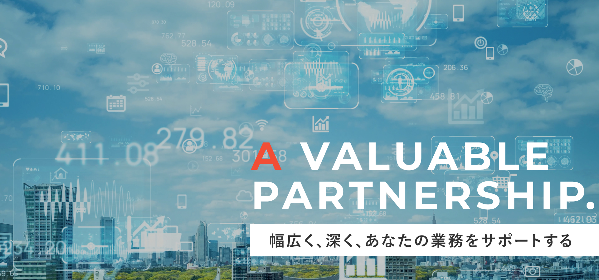 A valuable partnership. 幅広く、深く、あなたの業務をサポートする